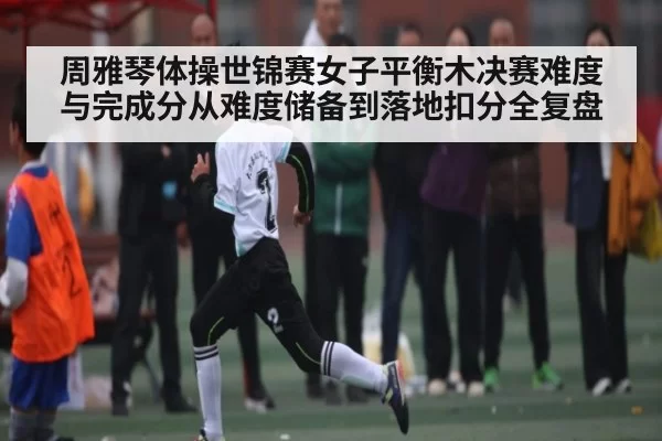 周雅琴体操世锦赛女子平衡木决赛难度与完成分从难度储备到落地扣分全复盘（Chaofan Esports）